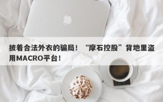 披着合法外衣的骗局！“摩石控股”背地里盗用MACRO平台！