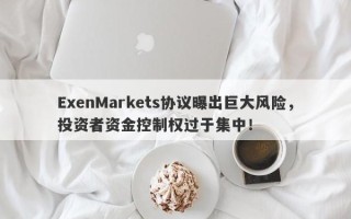 ExenMarkets协议曝出巨大风险，投资者资金控制权过于集中！