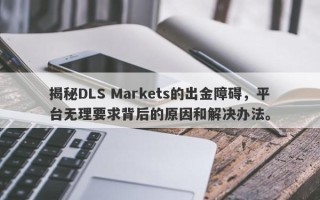 揭秘DLS Markets的出金障碍，平台无理要求背后的原因和解决办法。