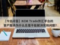 【今日问答】KCM Trade外汇平台的客户服务为什么总是不能解决实际问题？