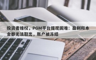 投资者维权，PGM平台提现困难：盈利和本金都无法取出，账户被冻结