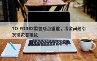 TO FOREX监管疑点重重，出金问题引发投资者担忧