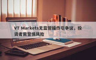 VT Markets无监管操作引争议，投资者需警惕风险