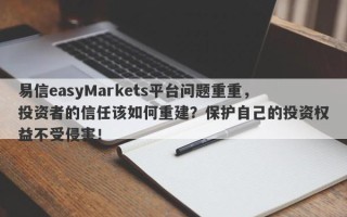 易信easyMarkets平台问题重重，投资者的信任该如何重建？保护自己的投资权益不受侵害！