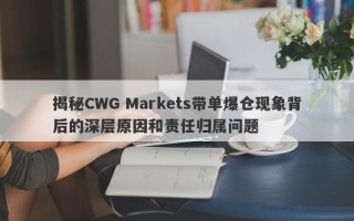 揭秘CWG Markets带单爆仓现象背后的深层原因和责任归属问题