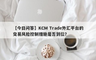 【今日问答】KCM Trade外汇平台的交易风险控制措施是否到位？