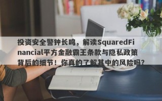 投资安全警钟长鸣，解读SquaredFinancial平方金融霸王条款与隐私政策背后的细节！你真的了解其中的风险吗？