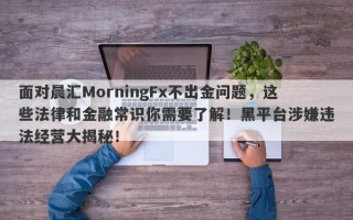 面对晨汇MorningFx不出金问题，这些法律和金融常识你需要了解！黑平台涉嫌违法经营大揭秘！