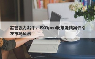 监管强力出手，FXOpen股东洗钱案件引发市场风暴