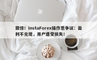 震惊！InstaForex操作惹争议：盈利不兑现，用户遭受损失！