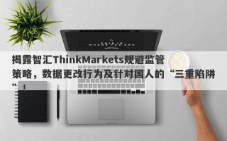 揭露智汇ThinkMarkets规避监管策略，数据更改行为及针对国人的“三重陷阱”！