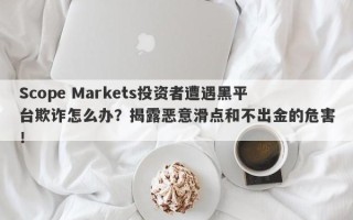 Scope Markets投资者遭遇黑平台欺诈怎么办？揭露恶意滑点和不出金的危害！