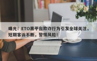 曝光！ETO黑平台欺诈行为引发全球关注，短期客诉不断，警惕风险！