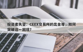 投资者失望：CEEX交易所的出金难，如何突破这一困境？