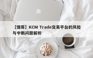 【懂哥】KCM Trade交易平台的风险与中断问题解析