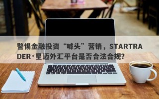 警惕金融投资“噱头”营销，STARTRADER·星迈外汇平台是否合法合规？