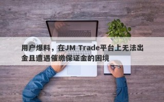 用户爆料，在JM Trade平台上无法出金且遭遇催缴保证金的困境