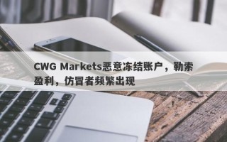 CWG Markets恶意冻结账户，勒索盈利，仿冒者频繁出现