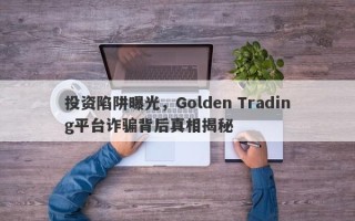 投资陷阱曝光，Golden Trading平台诈骗背后真相揭秘