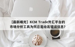 【最新曝光】KCM Trade外汇平台的市场分析工具为何总是给出错误信息？