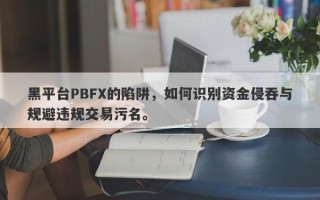 黑平台PBFX的陷阱，如何识别资金侵吞与规避违规交易污名。