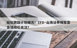 疑似跑路计划曝光！ZFX·山海证券频繁套金活动引关注？