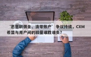 ‘恶意刷佣金、清零账户’争议持续，CXM希盟与用户间的较量谁胜谁负？