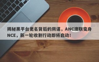 揭秘黑平台更名背后的阴谋，ANC澳联变身NCE，新一轮收割行动即将启动！