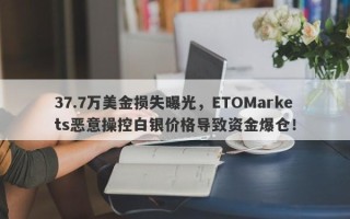 37.7万美金损失曝光，ETOMarkets恶意操控白银价格导致资金爆仓！