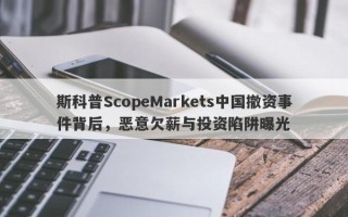 斯科普ScopeMarkets中国撤资事件背后，恶意欠薪与投资陷阱曝光