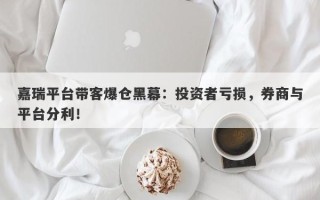 嘉瑞平台带客爆仓黑幕：投资者亏损，券商与平台分利！