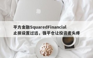 平方金融SquaredFinancial止损设置过远，强平仓让投资者头疼