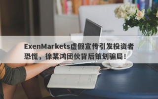 ExenMarkets虚假宣传引发投资者恐慌，徐某鸿团伙背后策划骗局！