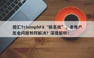 德汇TriumphFX“新系统”，老用户出金问题如何解决？深度解析！