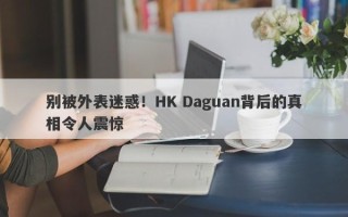 别被外表迷惑！HK Daguan背后的真相令人震惊