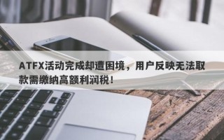 ATFX活动完成却遭困境，用户反映无法取款需缴纳高额利润税！