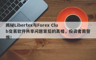 揭秘Libertex与Forex Club交易软件共享问题背后的真相，投资者需警惕！