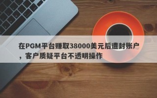 在PGM平台赚取38000美元后遭封账户，客户质疑平台不透明操作