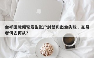 金祥国际频繁发生账户封禁和出金失败，交易者何去何从？