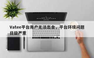 Vatee平台用户无法出金，平台环境问题日益严重