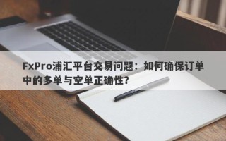 FxPro浦汇平台交易问题：如何确保订单中的多单与空单正确性？