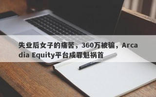 失业后女子的痛苦，360万被骗，Arcadia Equity平台成罪魁祸首