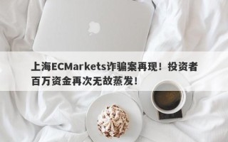 上海ECMarkets诈骗案再现！投资者百万资金再次无故蒸发！