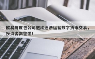 欧易与皮包公司继续违法运营数字货币交易，投资者需警惕！