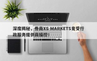 深度揭秘，券商XS MARKETS竟受行政服务提供商操控！