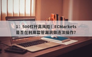 1：500杠杆高风险！ECMarkets是否在利用监管漏洞做违法操作？