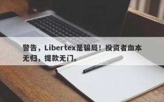 警告，Libertex是骗局！投资者血本无归，提款无门。