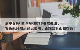 黑平台FAIR MARKETS引发关注，客诉飙升揭示经纪陷阱，正规监管面临挑战！