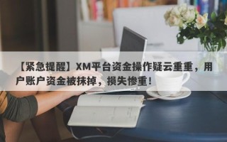 【紧急提醒】XM平台资金操作疑云重重，用户账户资金被抹掉，损失惨重！