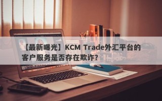 【最新曝光】KCM Trade外汇平台的客户服务是否存在欺诈？